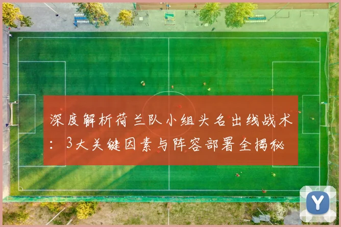 深度解析荷兰队小组头名出线战术：3大关键因素与阵容部署全揭秘