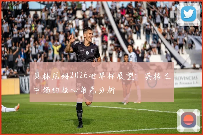 贝林厄姆2026世界杯展望：英格兰中场的核心角色分析