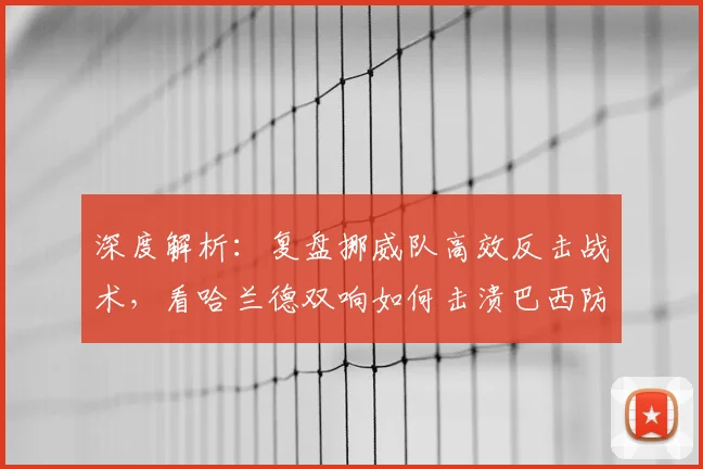 深度解析:复盘挪威队高效反击战术,看哈兰德双响如何击溃巴西防线