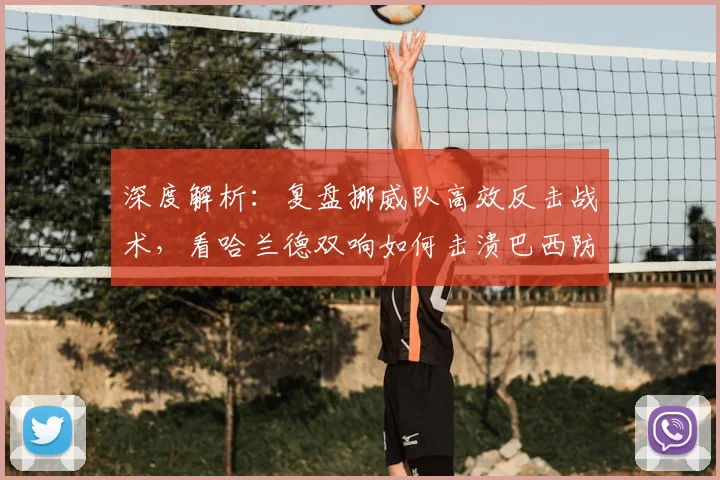 深度解析：复盘挪威队高效反击战术，看哈兰德双响如何击溃巴西防线