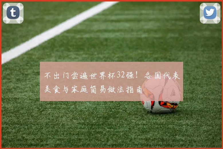 不出门尝遍世界杯32强!各国代表美食与家庭简易做法指南
