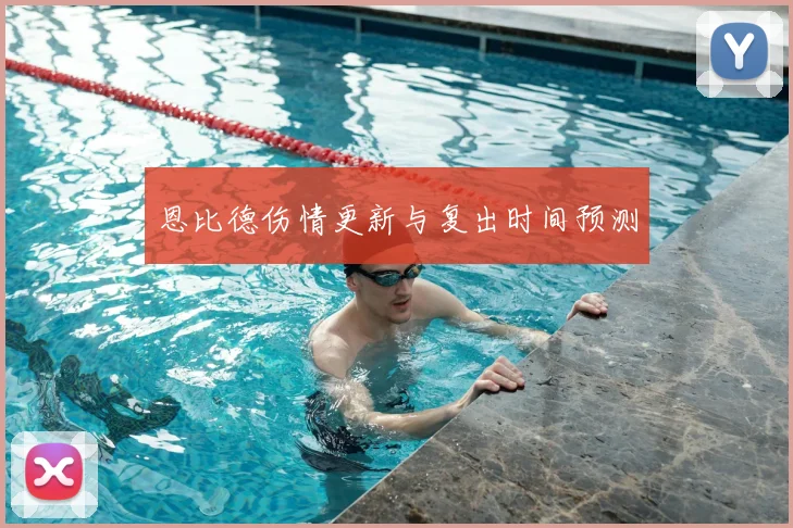 恩比德伤情更新与复出时间预测