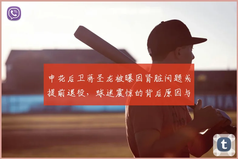 申花后卫蒋圣龙被曝因肾脏问题或提前退役，球迷震惊的背后原因与球员健康解析