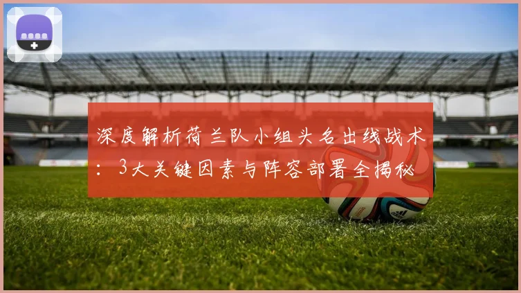 深度解析荷兰队小组头名出线战术：3大关键因素与阵容部署全揭秘
