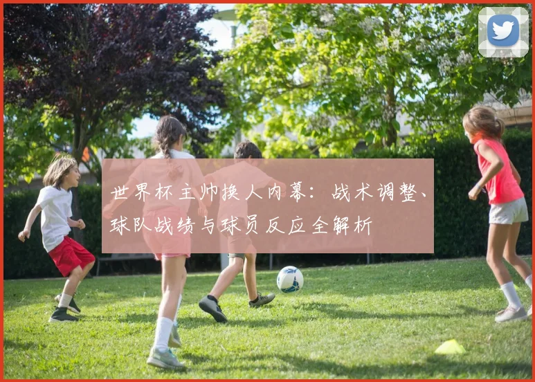 世界杯主帅换人内幕：战术调整、球队战绩与球员反应全解析