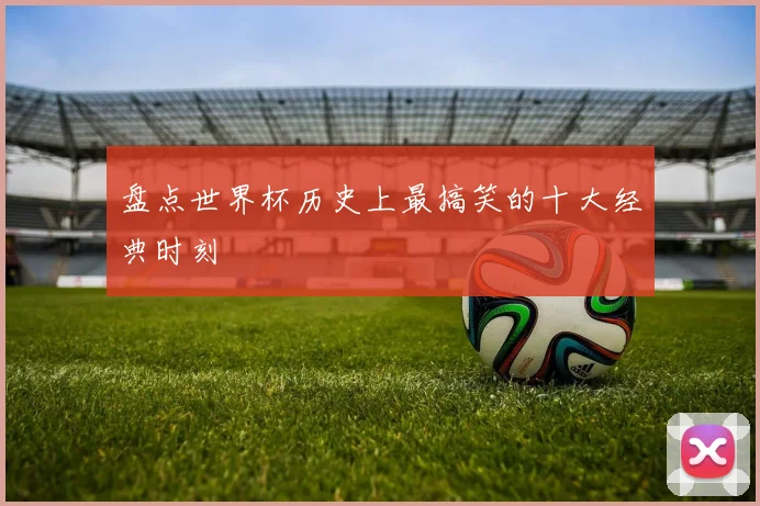 盘点世界杯历史上最搞笑的十大经典时刻