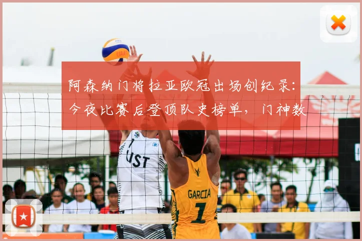 阿森纳门将拉亚欧冠出场创纪录：今夜比赛后登顶队史榜单，门神数据全解析