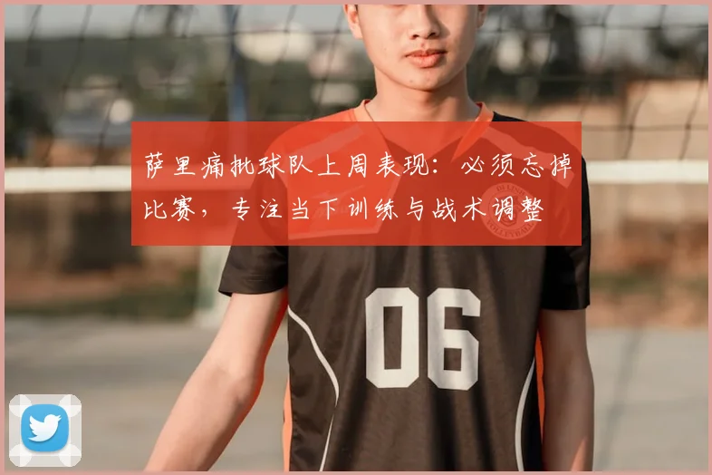 萨里痛批球队上周表现：必须忘掉比赛，专注当下训练与战术调整