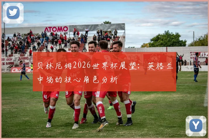 贝林厄姆2026世界杯展望：英格兰中场的核心角色分析